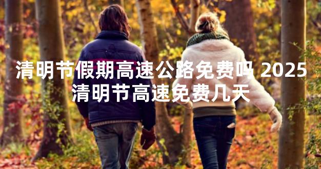 清明节假期高速公路免费吗 2025清明节高速免费几天